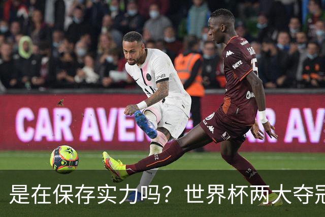 是在保存实力吗？世界杯两大夺冠热门热身赛同时“翻车”